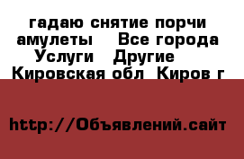 гадаю,снятие порчи,амулеты  - Все города Услуги » Другие   . Кировская обл.,Киров г.